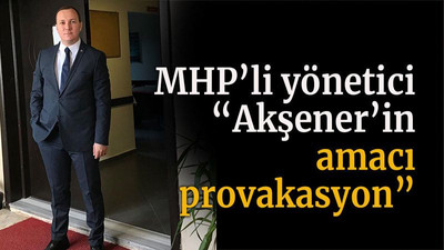 MHP’li yönetici “Akşener’in amacı provakasyon”